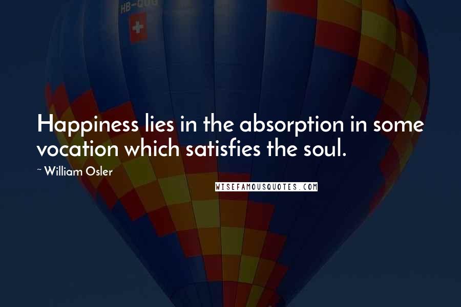 William Osler Quotes: Happiness lies in the absorption in some vocation which satisfies the soul.