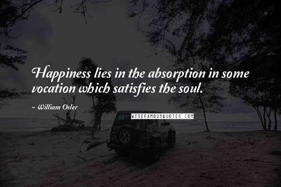 William Osler Quotes: Happiness lies in the absorption in some vocation which satisfies the soul.