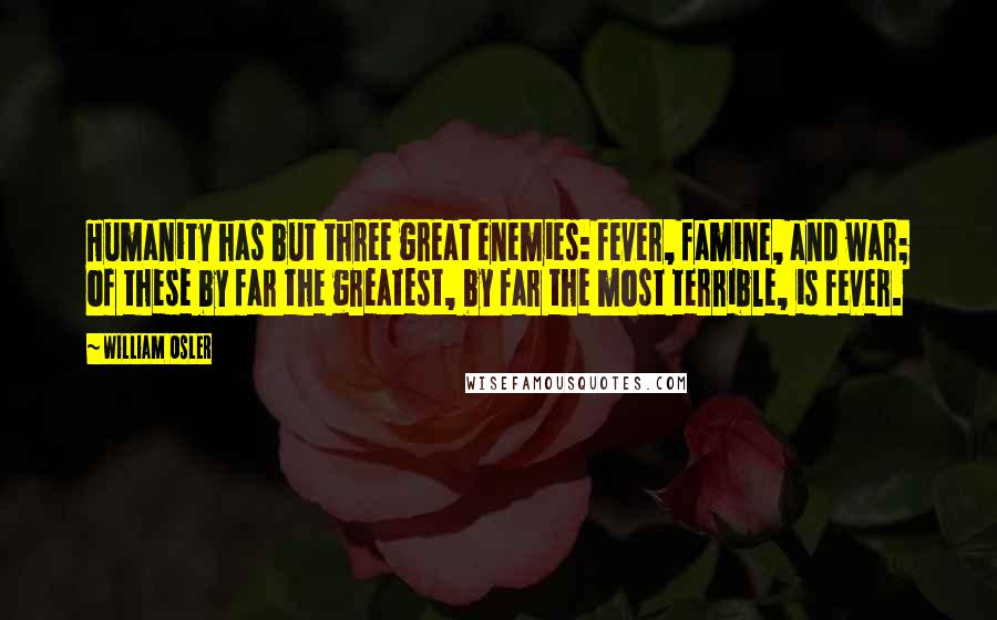 William Osler Quotes: Humanity has but three great enemies: fever, famine, and war; of these by far the greatest, by far the most terrible, is fever.