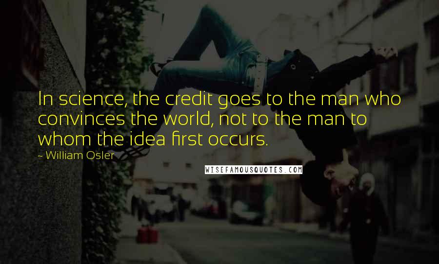 William Osler Quotes: In science, the credit goes to the man who convinces the world, not to the man to whom the idea first occurs.