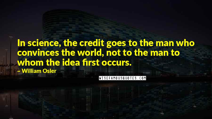 William Osler Quotes: In science, the credit goes to the man who convinces the world, not to the man to whom the idea first occurs.