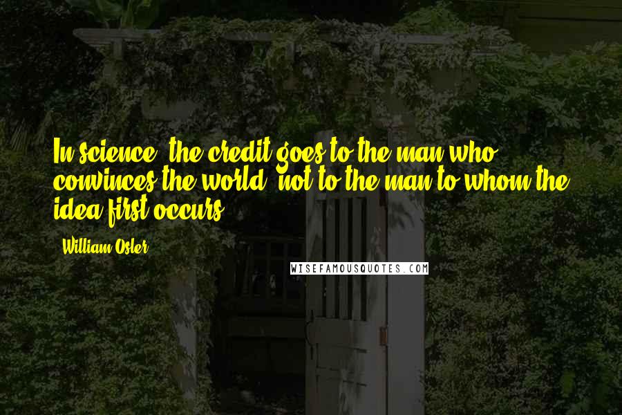 William Osler Quotes: In science, the credit goes to the man who convinces the world, not to the man to whom the idea first occurs.