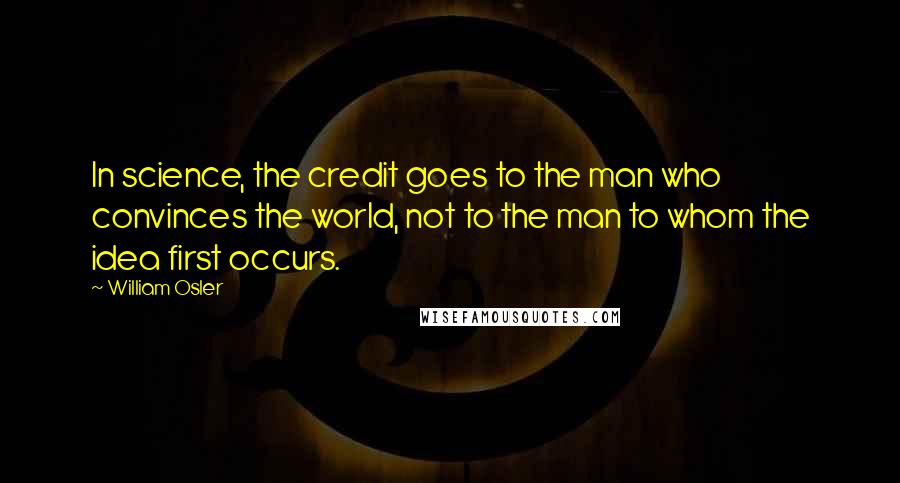 William Osler Quotes: In science, the credit goes to the man who convinces the world, not to the man to whom the idea first occurs.