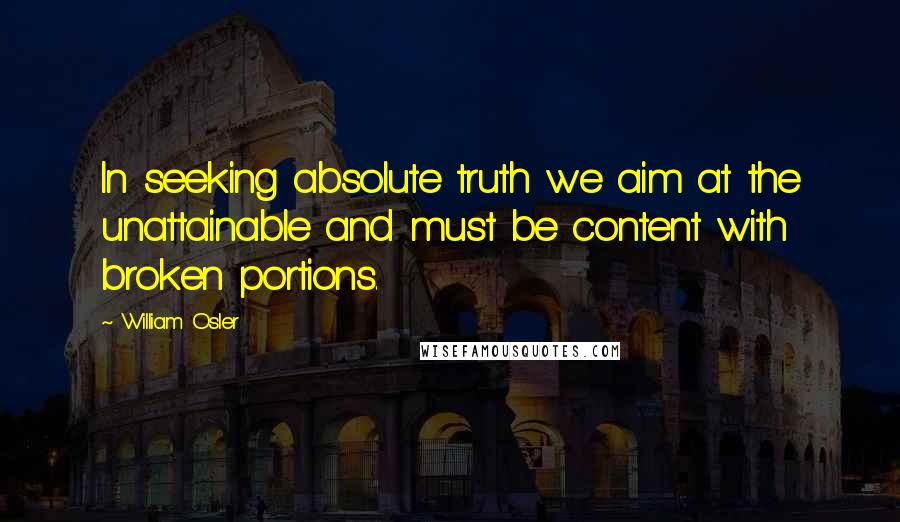William Osler Quotes: In seeking absolute truth we aim at the unattainable and must be content with broken portions.