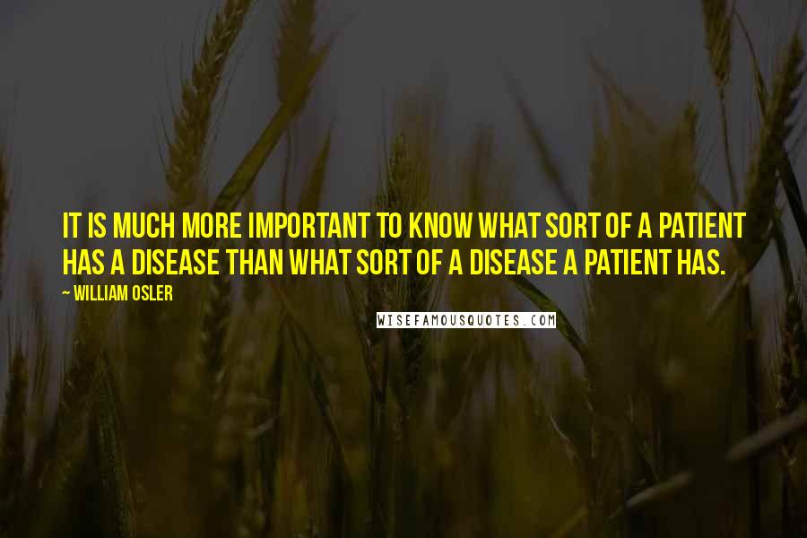 William Osler Quotes: It is much more important to know what sort of a patient has a disease than what sort of a disease a patient has.