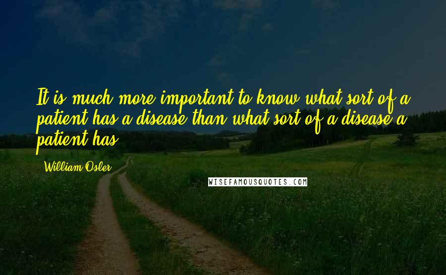 William Osler Quotes: It is much more important to know what sort of a patient has a disease than what sort of a disease a patient has.