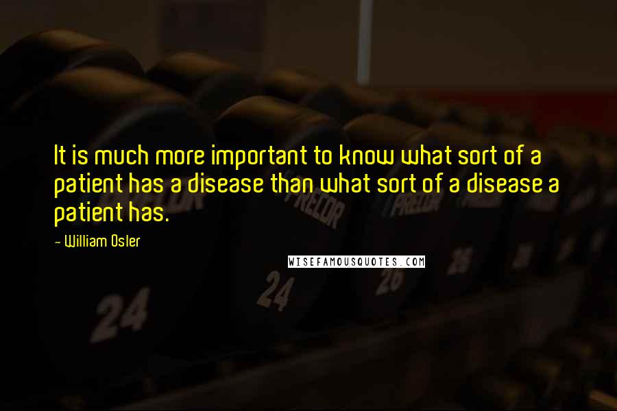 William Osler Quotes: It is much more important to know what sort of a patient has a disease than what sort of a disease a patient has.