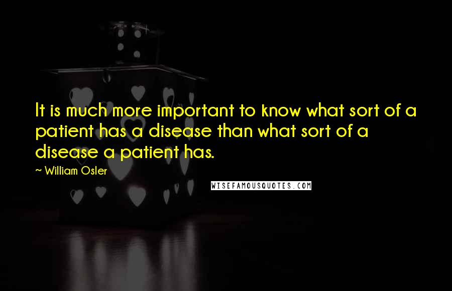 William Osler Quotes: It is much more important to know what sort of a patient has a disease than what sort of a disease a patient has.