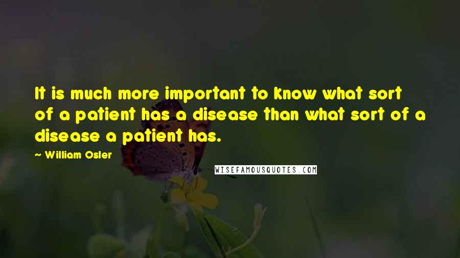 William Osler Quotes: It is much more important to know what sort of a patient has a disease than what sort of a disease a patient has.