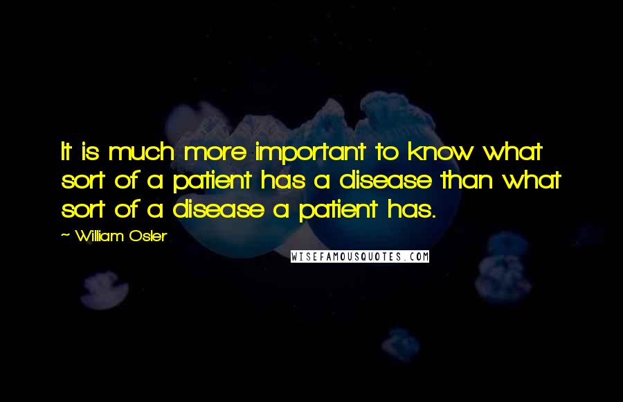 William Osler Quotes: It is much more important to know what sort of a patient has a disease than what sort of a disease a patient has.