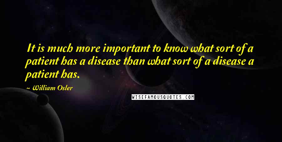 William Osler Quotes: It is much more important to know what sort of a patient has a disease than what sort of a disease a patient has.