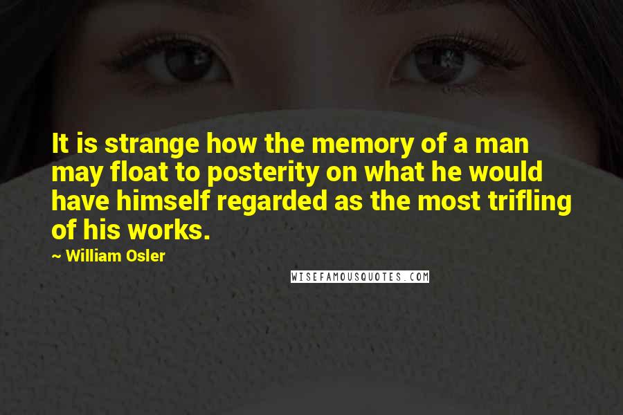 William Osler Quotes: It is strange how the memory of a man may float to posterity on what he would have himself regarded as the most trifling of his works.