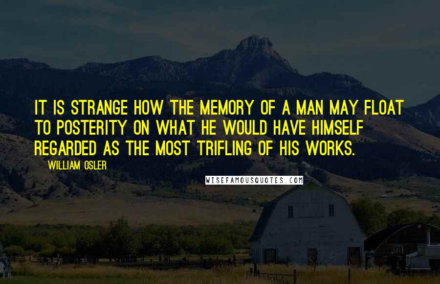 William Osler Quotes: It is strange how the memory of a man may float to posterity on what he would have himself regarded as the most trifling of his works.