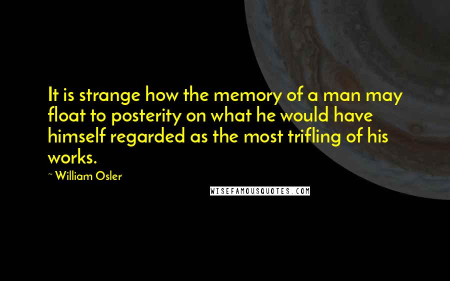 William Osler Quotes: It is strange how the memory of a man may float to posterity on what he would have himself regarded as the most trifling of his works.