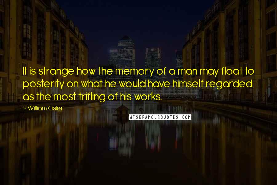 William Osler Quotes: It is strange how the memory of a man may float to posterity on what he would have himself regarded as the most trifling of his works.