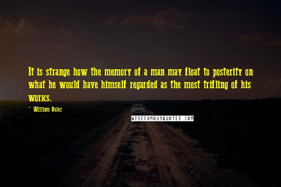 William Osler Quotes: It is strange how the memory of a man may float to posterity on what he would have himself regarded as the most trifling of his works.