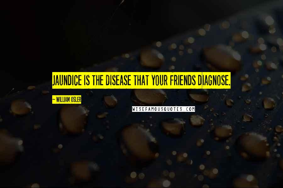 William Osler Quotes: Jaundice is the disease that your friends diagnose.