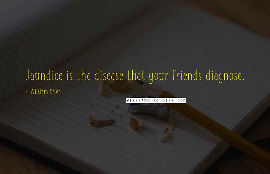 William Osler Quotes: Jaundice is the disease that your friends diagnose.