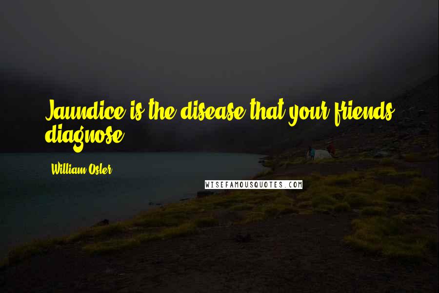 William Osler Quotes: Jaundice is the disease that your friends diagnose.