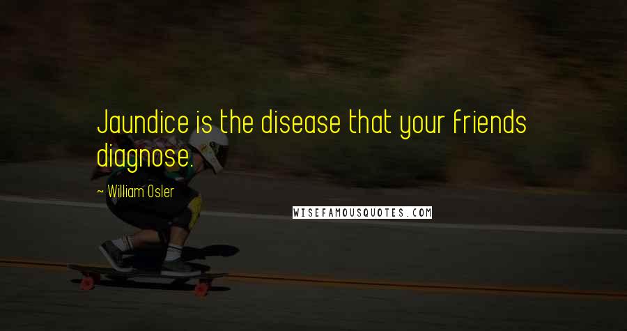 William Osler Quotes: Jaundice is the disease that your friends diagnose.