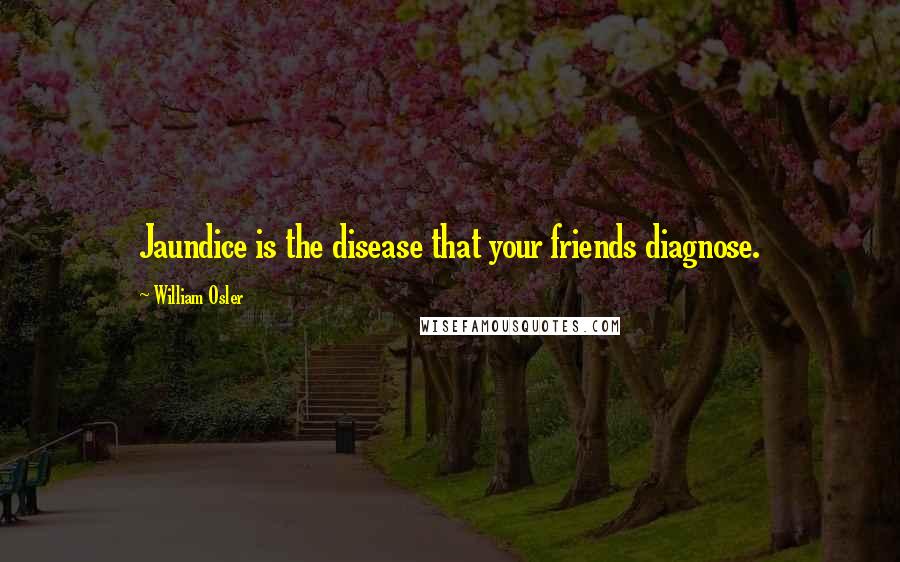 William Osler Quotes: Jaundice is the disease that your friends diagnose.