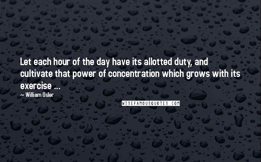 William Osler Quotes: Let each hour of the day have its allotted duty, and cultivate that power of concentration which grows with its exercise ...