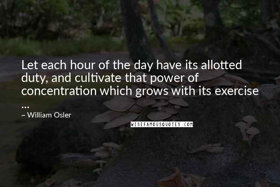 William Osler Quotes: Let each hour of the day have its allotted duty, and cultivate that power of concentration which grows with its exercise ...