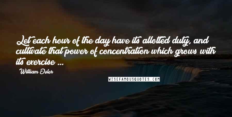 William Osler Quotes: Let each hour of the day have its allotted duty, and cultivate that power of concentration which grows with its exercise ...