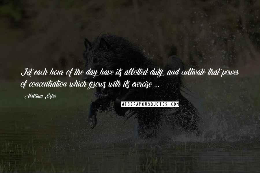 William Osler Quotes: Let each hour of the day have its allotted duty, and cultivate that power of concentration which grows with its exercise ...