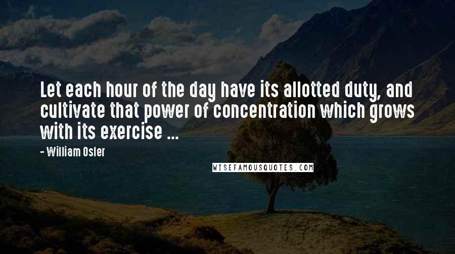 William Osler Quotes: Let each hour of the day have its allotted duty, and cultivate that power of concentration which grows with its exercise ...