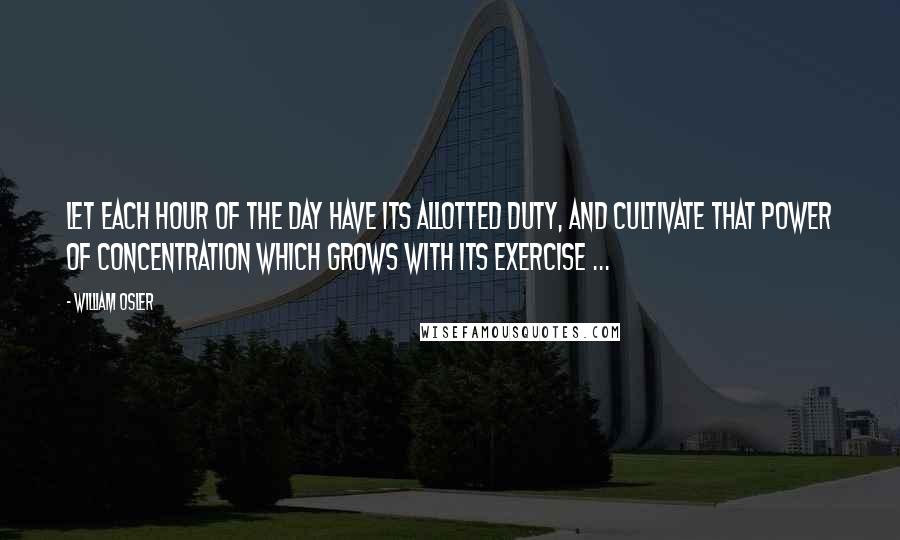 William Osler Quotes: Let each hour of the day have its allotted duty, and cultivate that power of concentration which grows with its exercise ...