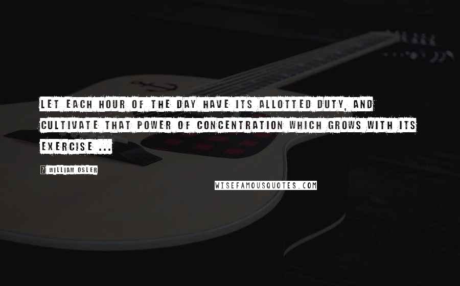 William Osler Quotes: Let each hour of the day have its allotted duty, and cultivate that power of concentration which grows with its exercise ...