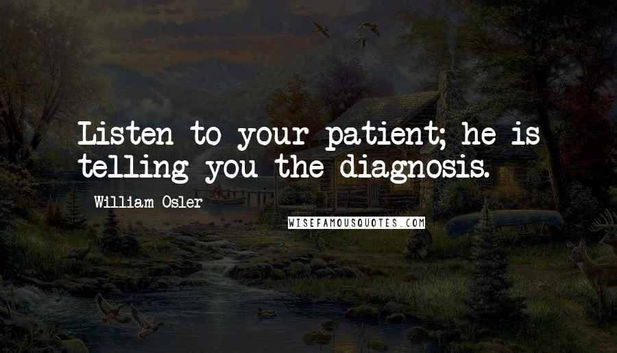 William Osler Quotes: Listen to your patient; he is telling you the diagnosis.