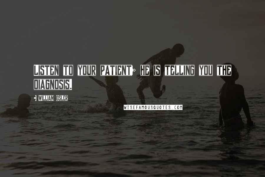 William Osler Quotes: Listen to your patient; he is telling you the diagnosis.