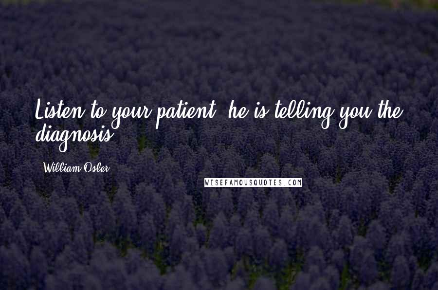 William Osler Quotes: Listen to your patient; he is telling you the diagnosis.