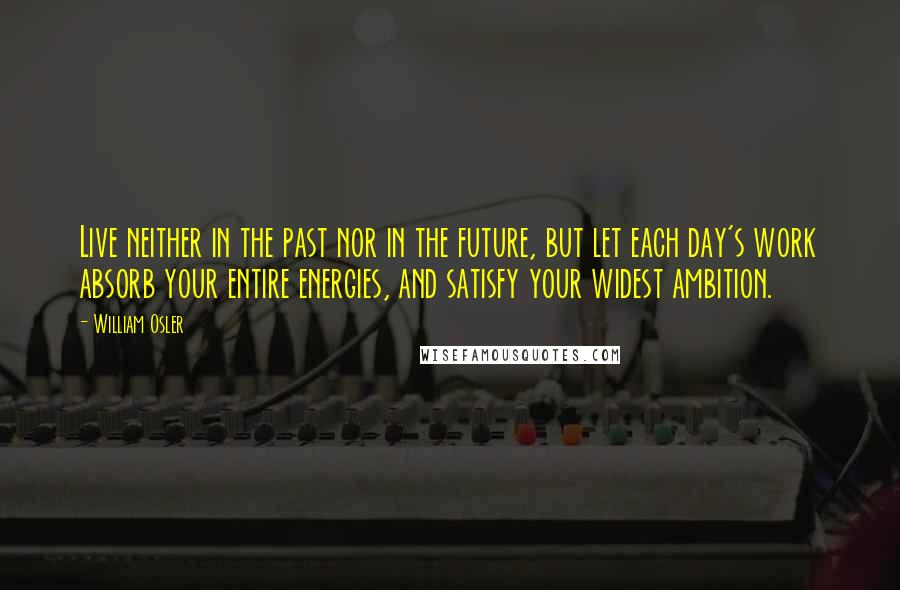 William Osler Quotes: Live neither in the past nor in the future, but let each day's work absorb your entire energies, and satisfy your widest ambition.