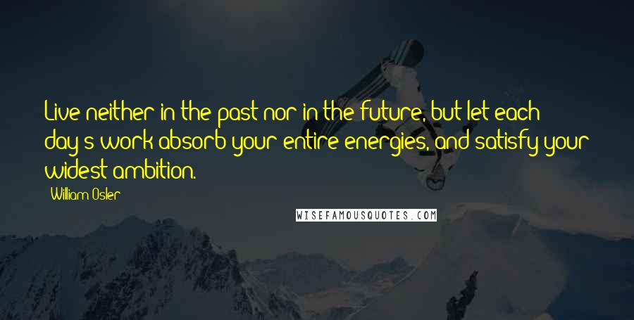 William Osler Quotes: Live neither in the past nor in the future, but let each day's work absorb your entire energies, and satisfy your widest ambition.