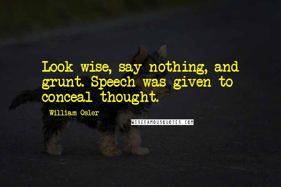 William Osler Quotes: Look wise, say nothing, and grunt. Speech was given to conceal thought.