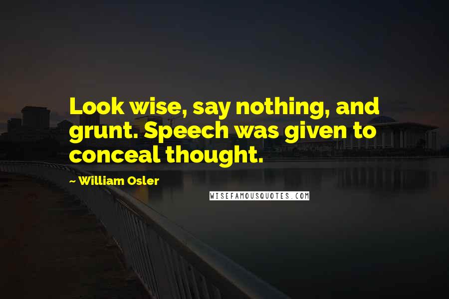 William Osler Quotes: Look wise, say nothing, and grunt. Speech was given to conceal thought.