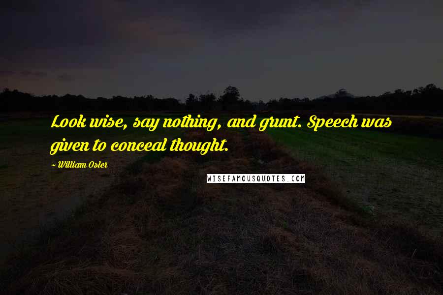 William Osler Quotes: Look wise, say nothing, and grunt. Speech was given to conceal thought.