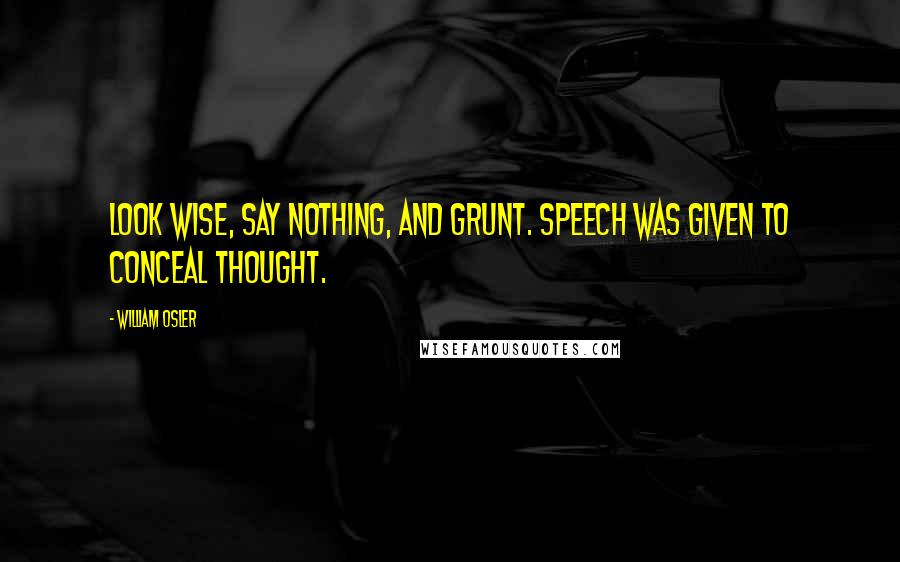 William Osler Quotes: Look wise, say nothing, and grunt. Speech was given to conceal thought.