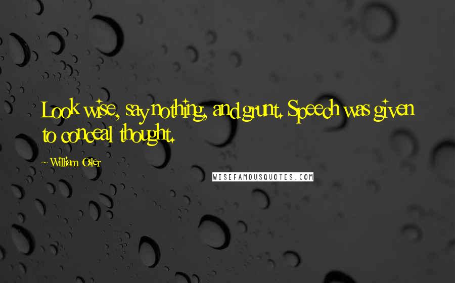 William Osler Quotes: Look wise, say nothing, and grunt. Speech was given to conceal thought.