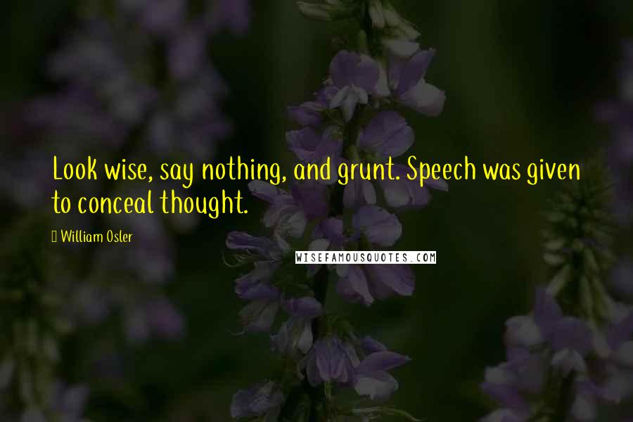 William Osler Quotes: Look wise, say nothing, and grunt. Speech was given to conceal thought.