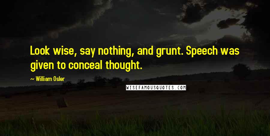 William Osler Quotes: Look wise, say nothing, and grunt. Speech was given to conceal thought.