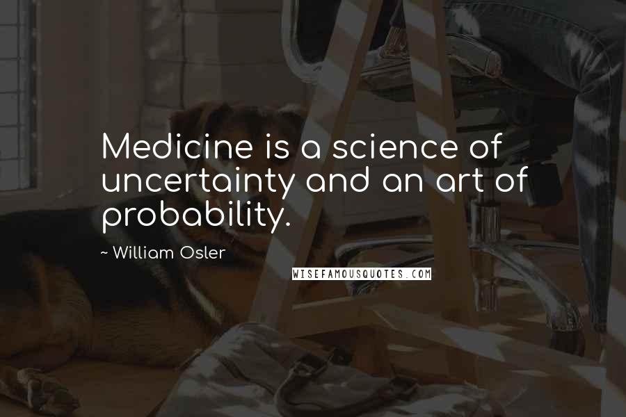 William Osler Quotes: Medicine is a science of uncertainty and an art of probability.