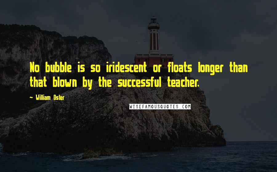 William Osler Quotes: No bubble is so iridescent or floats longer than that blown by the successful teacher.