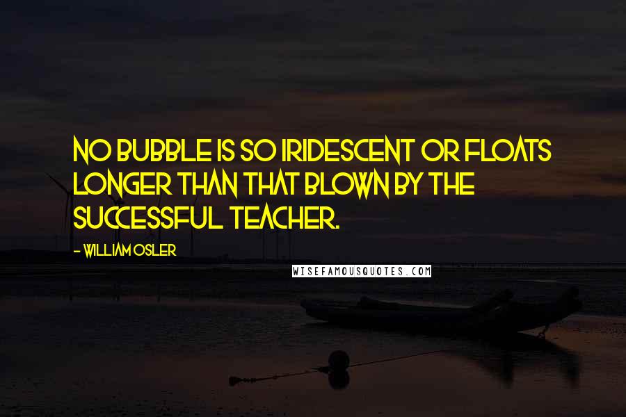 William Osler Quotes: No bubble is so iridescent or floats longer than that blown by the successful teacher.
