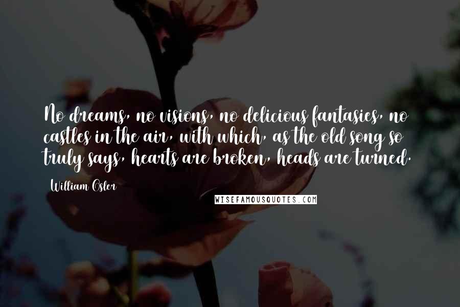 William Osler Quotes: No dreams, no visions, no delicious fantasies, no castles in the air, with which, as the old song so truly says, hearts are broken, heads are turned.