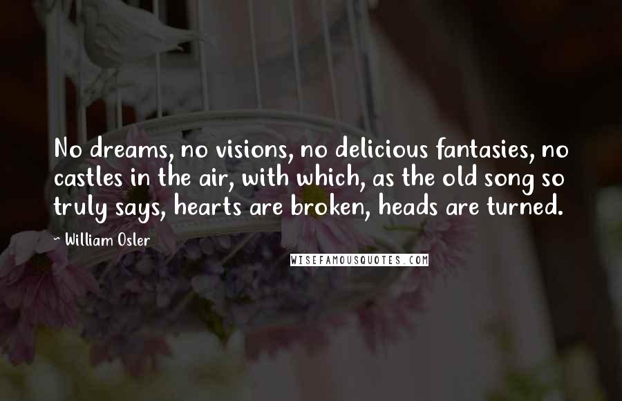 William Osler Quotes: No dreams, no visions, no delicious fantasies, no castles in the air, with which, as the old song so truly says, hearts are broken, heads are turned.