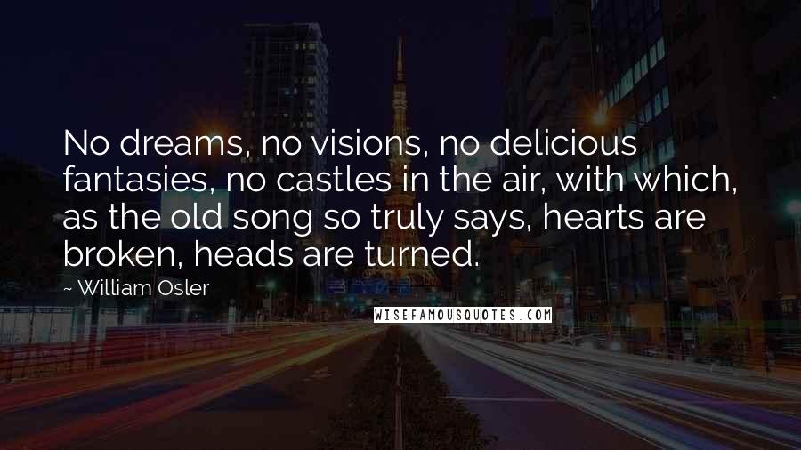 William Osler Quotes: No dreams, no visions, no delicious fantasies, no castles in the air, with which, as the old song so truly says, hearts are broken, heads are turned.
